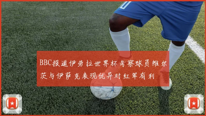 BBC报道伊劳拉世界杯考察球员维尔茨与伊萨克表现优异对红军有利