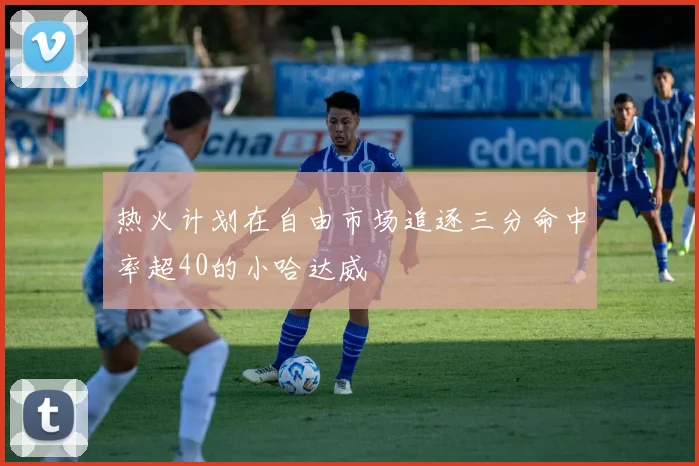 热火计划在自由市场追逐三分命中率超40的小哈达威