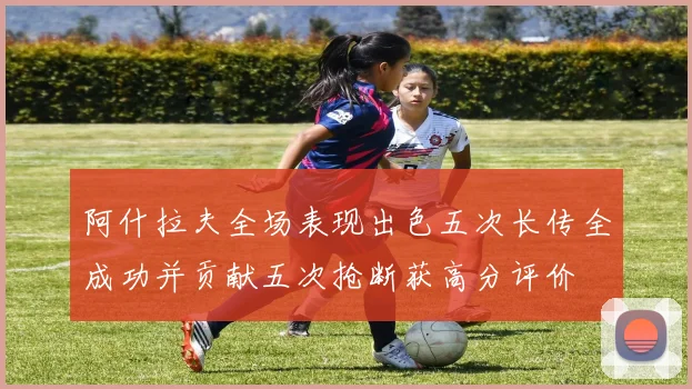 阿什拉夫全场表现出色五次长传全成功并贡献五次抢断获高分评价