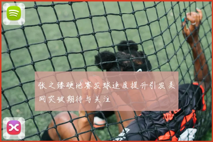 张之臻硬地赛发球速度提升引发美网突破期待与关注