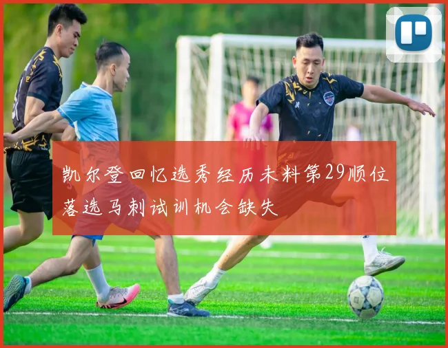 凯尔登回忆选秀经历未料第29顺位落选马刺试训机会缺失