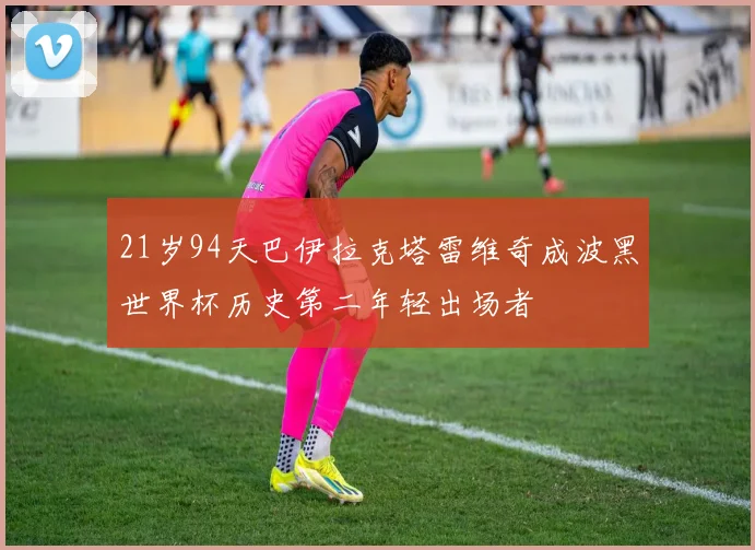 21岁94天巴伊拉克塔雷维奇成波黑世界杯历史第二年轻出场者