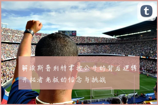 解读斯普利特掌控公牛的背后逻辑开拓者老板的信念与挑战