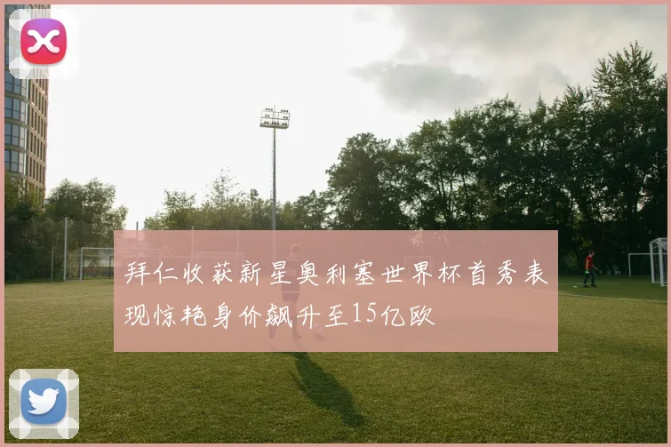 拜仁收获新星奥利塞世界杯首秀表现惊艳身价飙升至15亿欧
