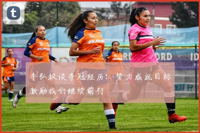 李弘权谈夺冠经历：努力成就目标激励我们继续前行