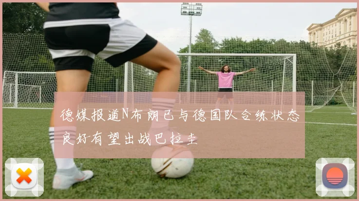 德媒报道N布朗已与德国队合练状态良好有望出战巴拉圭