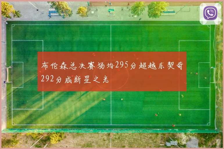 布伦森总决赛场均295分超越东契奇292分成新星之光