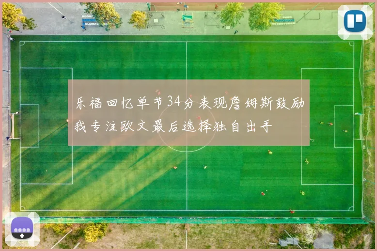 乐福回忆单节34分表现詹姆斯鼓励我专注欧文最后选择独自出手