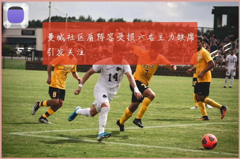 曼城社区盾阵容受损六名主力缺席引发关注