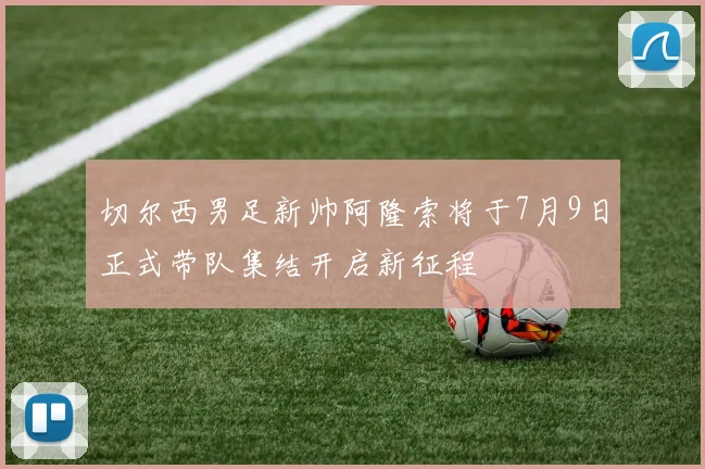 切尔西男足新帅阿隆索将于7月9日正式带队集结开启新征程
