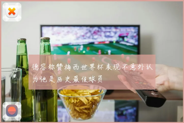 德容称赞梅西世界杯表现不意外认为他是历史最佳球员