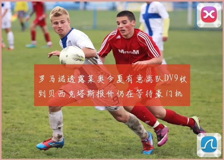 罗马诺透露莱奥今夏有意离队DV9收到贝西克塔斯报价仍在等待豪门机会