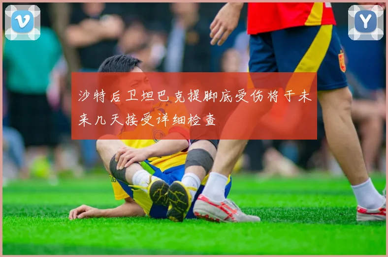 沙特后卫坦巴克提脚底受伤将于未来几天接受详细检查