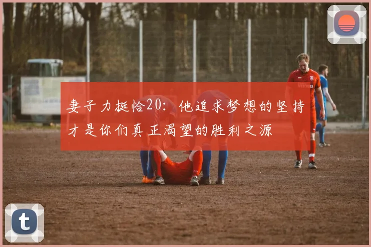 妻子力挺恰20：他追求梦想的坚持才是你们真正渴望的胜利之源