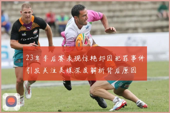 23年季后赛表现惊艳却因犯罪事件引发关注美媒深度解析背后原因