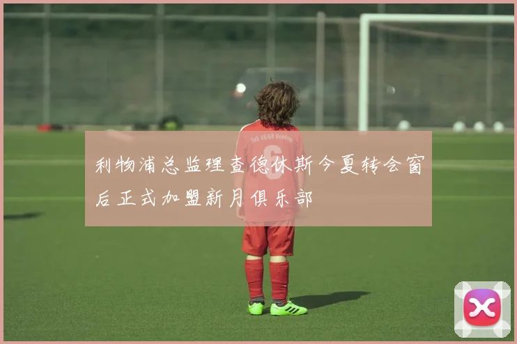 利物浦总监理查德休斯今夏转会窗后正式加盟新月俱乐部